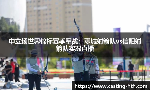 中立场世界锦标赛季军战：聊城射箭队vs信阳射箭队实况直播