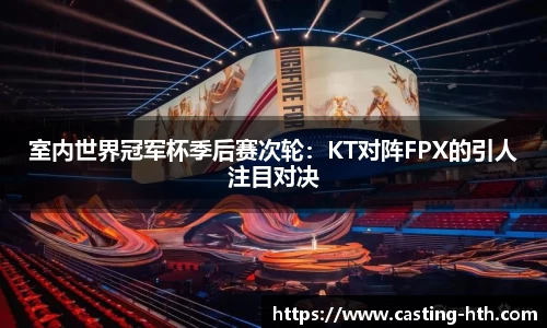 室内世界冠军杯季后赛次轮：KT对阵FPX的引人注目对决